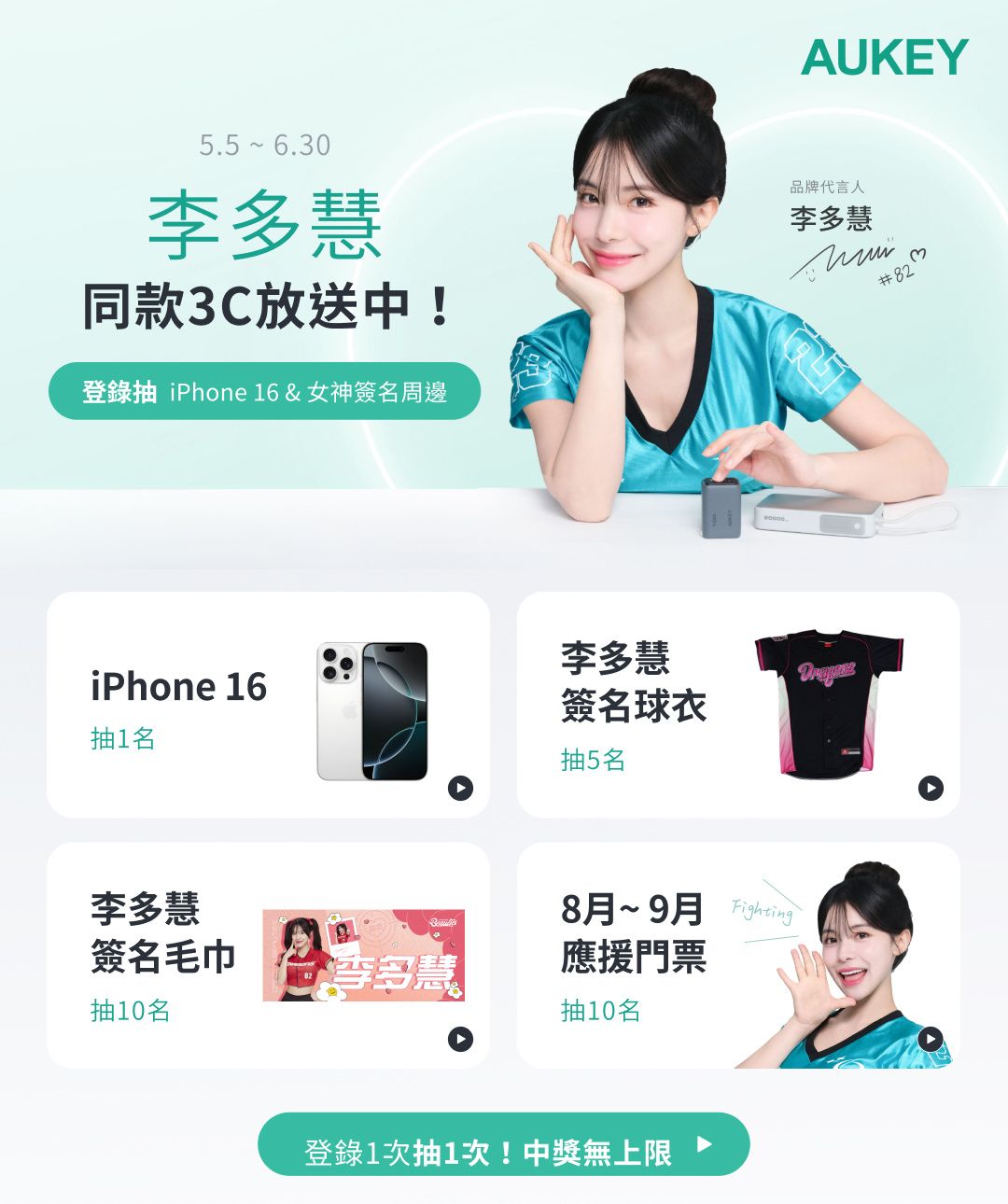 AUKEY5.5 6.30李多慧同款3C放送中!登錄 iPhone 16&女神簽名周邊品牌代言人李多慧李多慧iPhone 16簽名球衣抽1名抽5名李多慧8月~9月 簽名毛巾 慧應援門票抽10名抽10名登錄1次抽1次!中獎無上限82