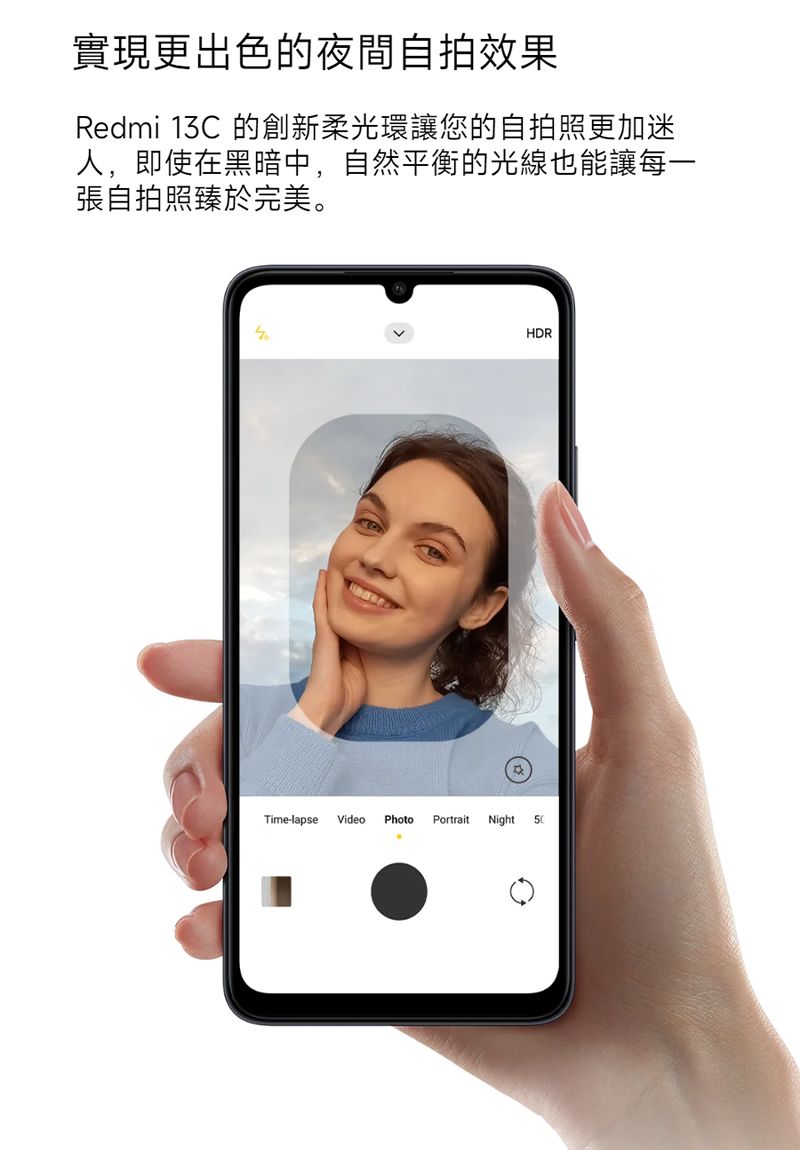 實現更出色的夜間自拍效果Redmi 13C 的創新柔光環讓您的自拍照更加迷人,即使在黑暗中,自然平衡的光線也能讓每一張自拍照臻於完美。HDRTime-lapse Video Photo Portrait Night 50