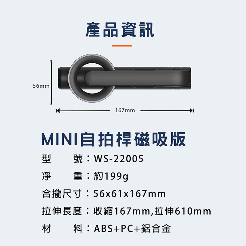 56mm產品資訊167mmMINI自拍桿磁吸版型 WS-22005凈重約199g合攏尺寸:56x61x167mm拉伸長度:收縮167mm,拉伸610mm材料:ABS+PC+鋁合金