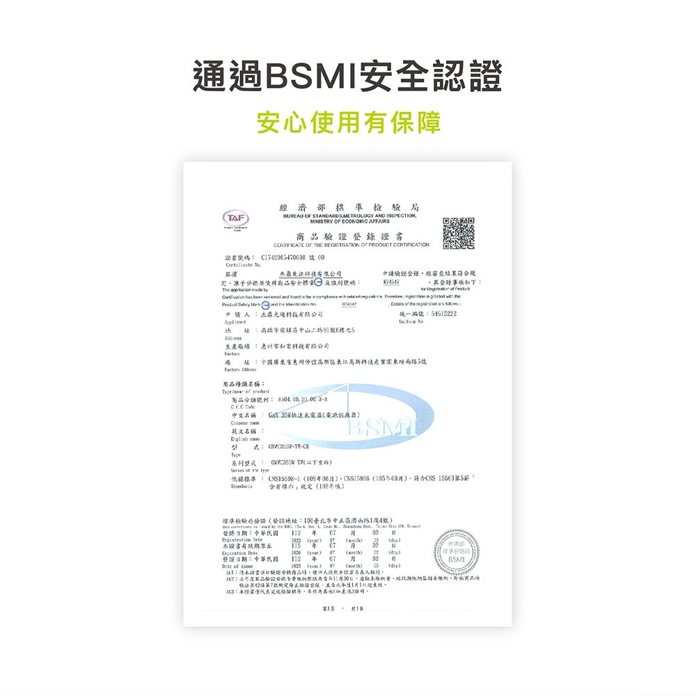 通過安全認安心使用有保障TAF濟部準UREAU  TANDARDSMETROLOGY AND INSPECTIONMINISTRY OF ECONOMIC AFFAIRSCERTIFICATE OF THE REGISTRATION OF PRODUCT CERTIFICATION碼 C4205478 號00 有限公司使用安全標號碼   申請            Th   eand   杰有限公司高雄前中山二路9號6樓5下          統一編號54615222 生市有限公司廣省惠州高新東5號 商品種類名稱:  商品分類號:  中文名稱:   電源器SMI英文名稱:: Tpe系列Seres   依據標準: CNS15598-0610509符合CNS156651標準檢驗局設地址:100臺北市中正區濟南路1段4號    the B  S       3:     B 02 有效至   115  07   07:中華民國1 年 07  i( 02 (   (y)  ()  (dy):證書登錄商品證BSMI12商品驗證期限11日經期7驗證11日3:證書代表檢驗,(如產)。