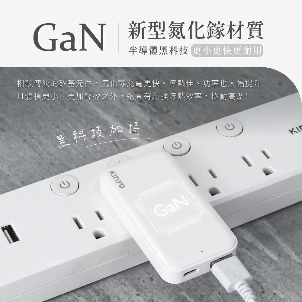 GaN 新型氮化鎵材質半導體黑科技更小更快更耐用相較傳統的矽基元件,氮化鎵充電更快、導熱佳、功率也大幅提升且體積更小、更加輕盈之外,還具有超強導熱效率,極耐高溫!黑科技加持KinyoGaN