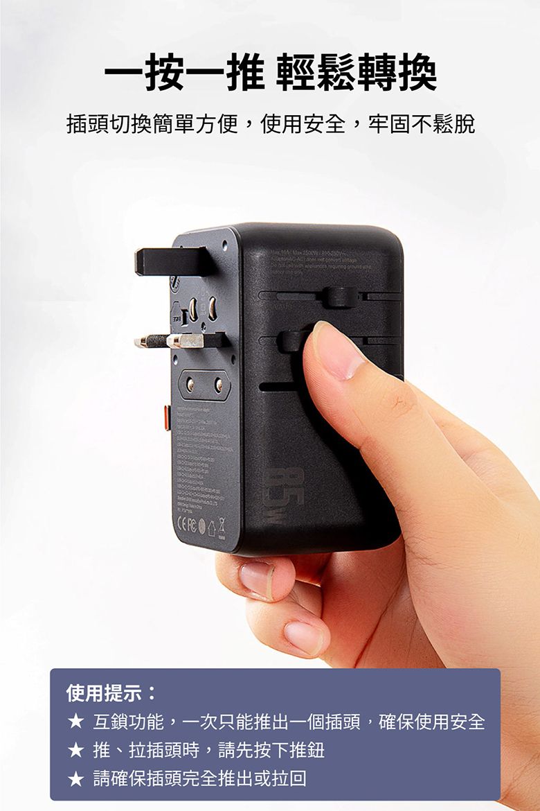 一按一推 輕鬆轉換插頭切換簡單方便,使用安全,牢固不鬆脫 8.5W使用提示: 互鎖功能,一次只能推出一個插頭,確保使用安全 推、拉插頭時,請先按下推鈕 請確保插頭完全推出或拉回