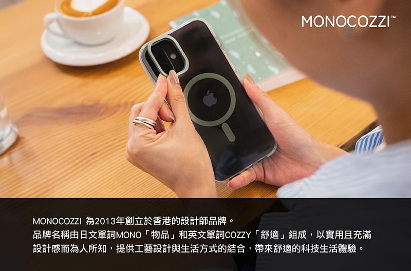 MONOCOZZIMONOCOZZI 為2013年創立於香港的設計師品牌。品牌名稱由日文單詞MONO物品」和英文單詞COZZY「舒適」組成,以實用且充滿設計感而為人所知,提供工藝設計與生活方式的結合,帶來舒適的科技生活體驗。