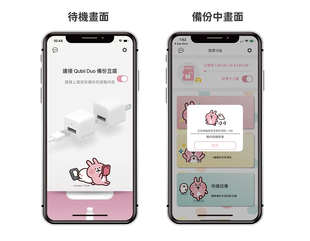 1044待機畫面連接 Qubii Duo 備份豆腐請接上電源來備份和瀏覽內容備份中畫面1:52App Store選擇功能已使用1.80GB(共6.86GB)記憶卡上鎖:3正在掃描是否有新的備份相機膠卷取消備份所有項目快速回傳還原備份內容到新手機