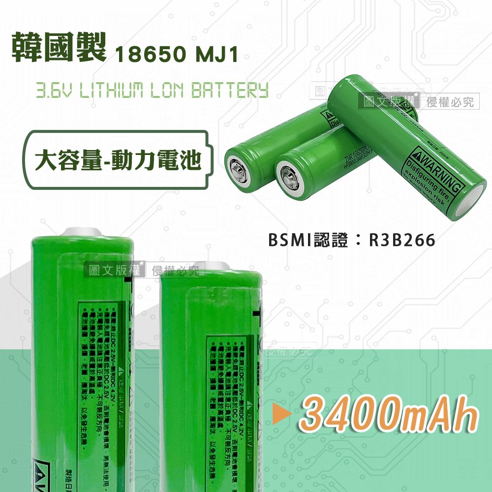 LITHIUM LON BATTERY圖文版權侵權必究韓國製 18650 MJ1大容量-動力電池回AWARNINGDisfiguring fireexplosion risk  BSMI認證R3B266池撞3400mAh電池避免高溫處充電電池注意正負極裝反方向電池電壓低於2.5V電池會損壞應淘汰以免發生電池應避免高溫處充電電池注意正負極不可裝反方向【池損傷應淘汰以免發生。電壓:DC DC *避免電池電壓低於DC2.5V否則電池會損壞將無法使用,製造日期