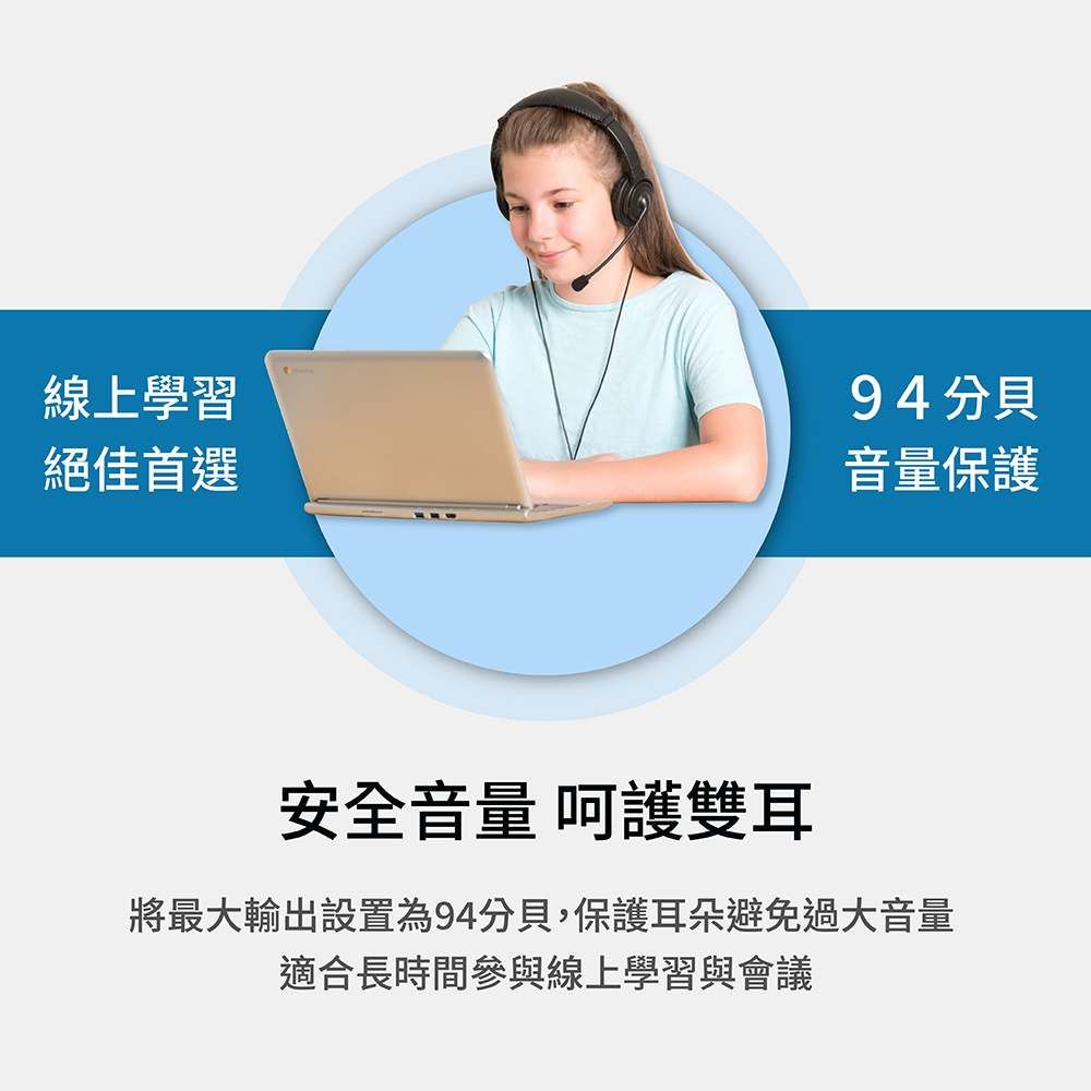 線上學習94分貝絕佳首選音量保護安全音量 呵護雙耳將最大輸出設置為94分貝,保護耳朵避免過大音量適合長時間參與線上學習與會議
