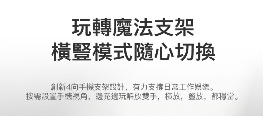 玩轉魔法支架橫豎模式隨心切換創新4向手機支架設計,有力支撐日常工作娛樂。按需設置手機視角,邊充邊玩解放雙手,,豎放,都穩當。