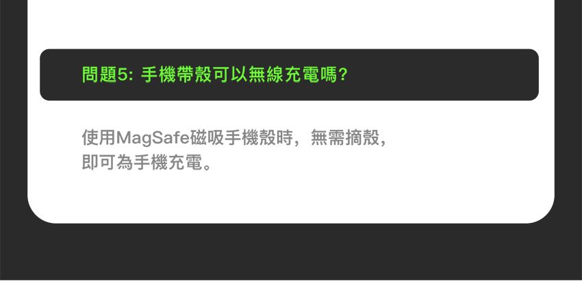 問題5: 手機帶殼可以無線充電嗎?使用MagSafe磁吸手機殼時,無需摘殼,即可為手機充電。