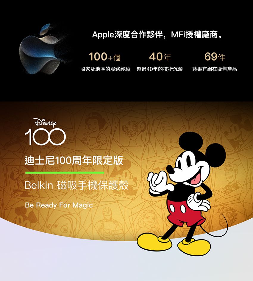 Apple深度合作夥伴,MFi授權廠商。100+個40年國家及地區的服務經驗 超過40年的技術沉澱 蘋果官網在販售產品100迪士尼100周年限定版Belkin 磁吸手機保護殼Be Ready For Magic