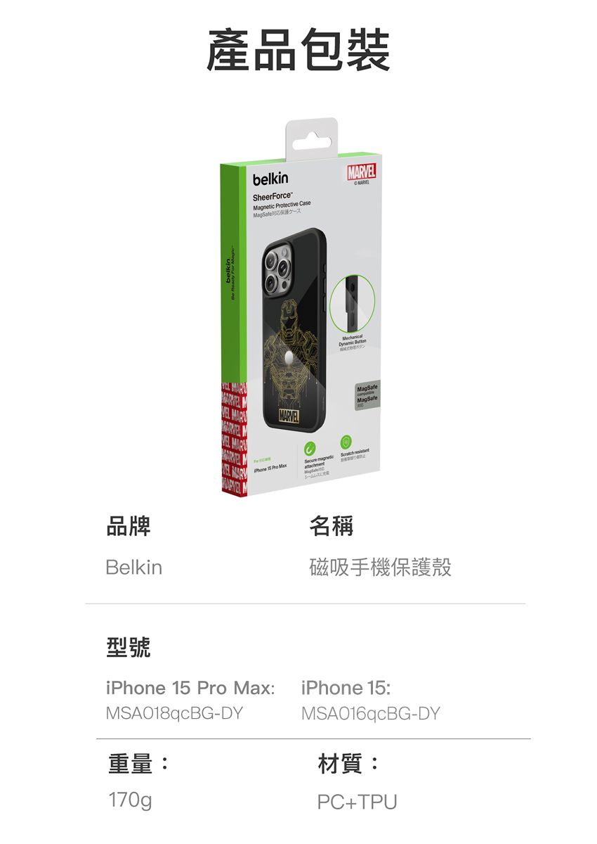 產品包裝belkinSheerForceMagnetic tective CaseMARVEL  Pro Mechanical 昌  品牌名稱Belkin磁吸手機保護殼型號iPhone 15 Pro Max: iPhone 15:MSA018qcBG-DY重量:MSA016qcBG-DY材質:170gPC+TPU