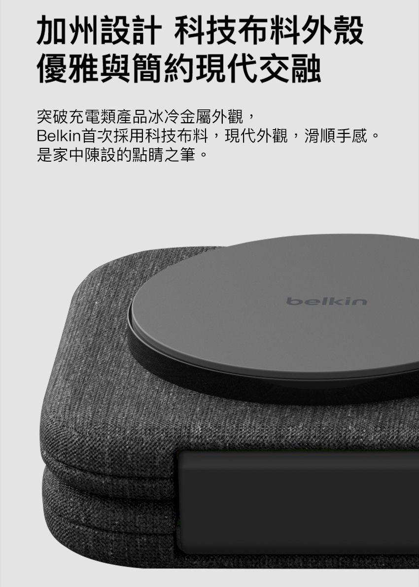 加州設計 科技布料外殼優雅與簡約現代交融突破充電類產品冰冷金屬外觀,Belkin首次採用科技布料,現代外觀,滑順手感。是家中陳設的點睛之筆。belkin