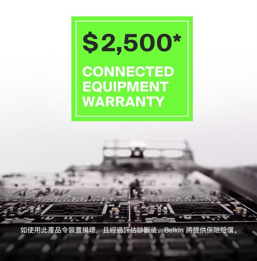 $2,500*CONNECTEDEQUIPMENTWARRANTY如使用此產品令裝置損壞,且經過評估診斷後,Belkin 將提供保險賠償。