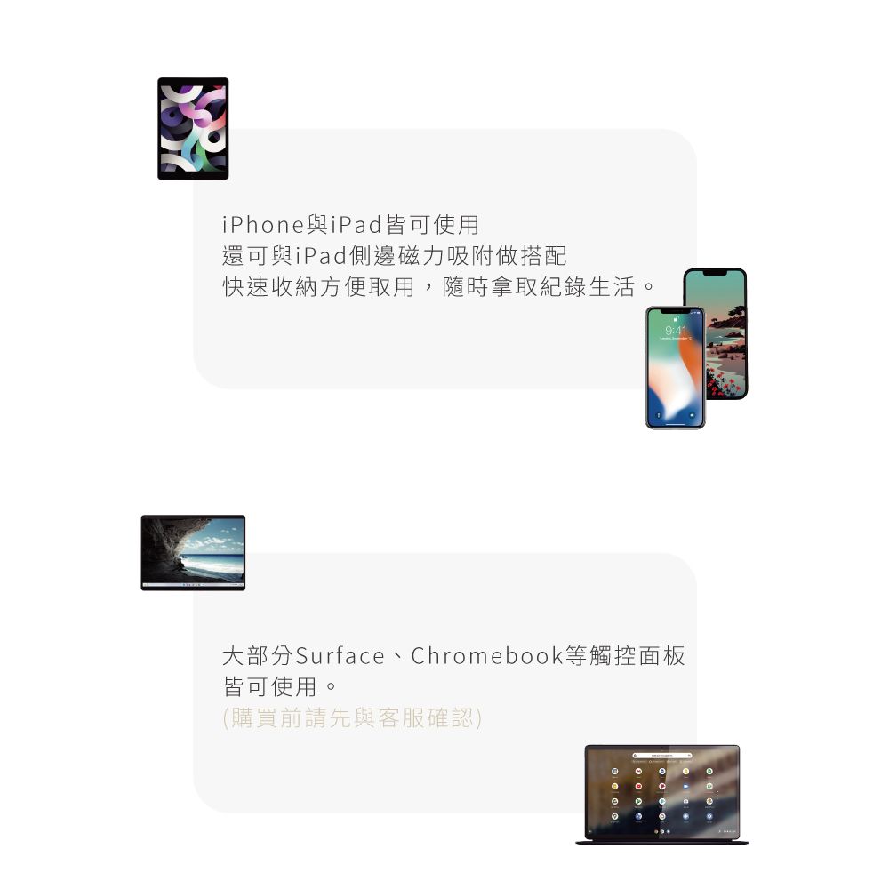 iPhon與iPad皆可使用還可與iPad側邊磁力吸附做搭配快速收納方便取用,隨時拿取記錄生活:41大部分Surface、hromebook等觸控面板皆可使用(購買前請先與客服確認)C  e。 。9