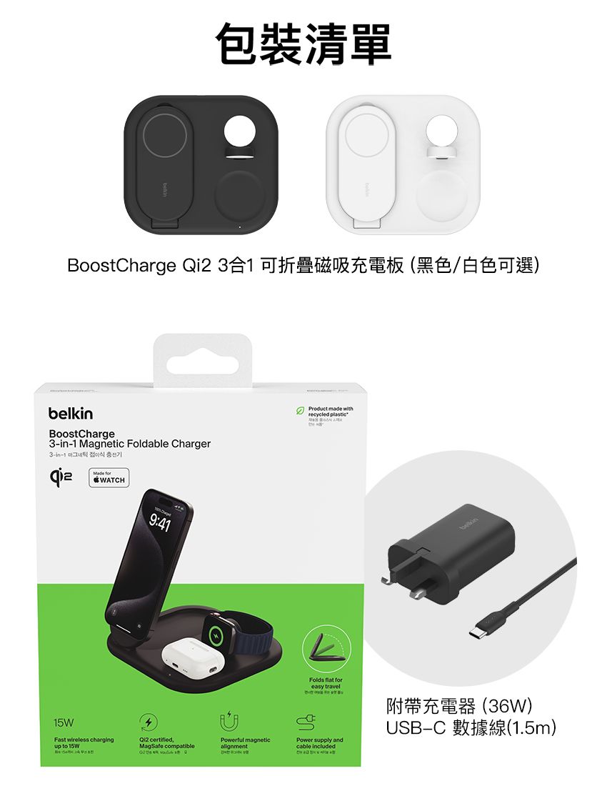 包裝清單BoostCharge Qi2 合 可折疊磁吸充電板黑色/白色可選)belkBoostCharge3in1 Magnetic Foldable Charger3in-1    WATCH15WFast wireless chargingup to 15W9:41 MagSafe compatible  withrecycled Folds  foreasy travel附帶充電器(36W)USB-C(1.5m)Powerful magneticPower supply andcable included