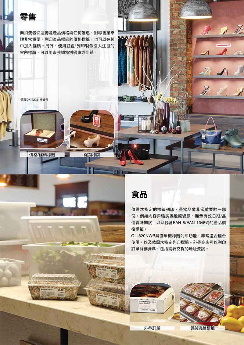 零售向消費者快速傳達產品價格與任何優惠,對零售業來說非常重要。列印產品的價格標籤,也可以在其中加入條碼。另外,使用紅色*列印製作引人注目的室內標牌,可以用來強調特別優惠或促銷。*需要DK-22251標籤價格/條碼標籤促銷標牌食品依需求指定的標籤列印,是食品業非常重要的一部份,例如向客戶強調過敏原資訊顯示有效日期/最佳賞味期限,以及包含EAN-8/EAN-13條碼的產品價格標籤。QL-820NWB具備單機標籤列印功能,非常適合櫃台使用,以及依需求指定列印標籤。外帶商店可以列印訂單詳細資料,包括需要交貨的地址資訊。外帶訂單貨架邊緣標籤