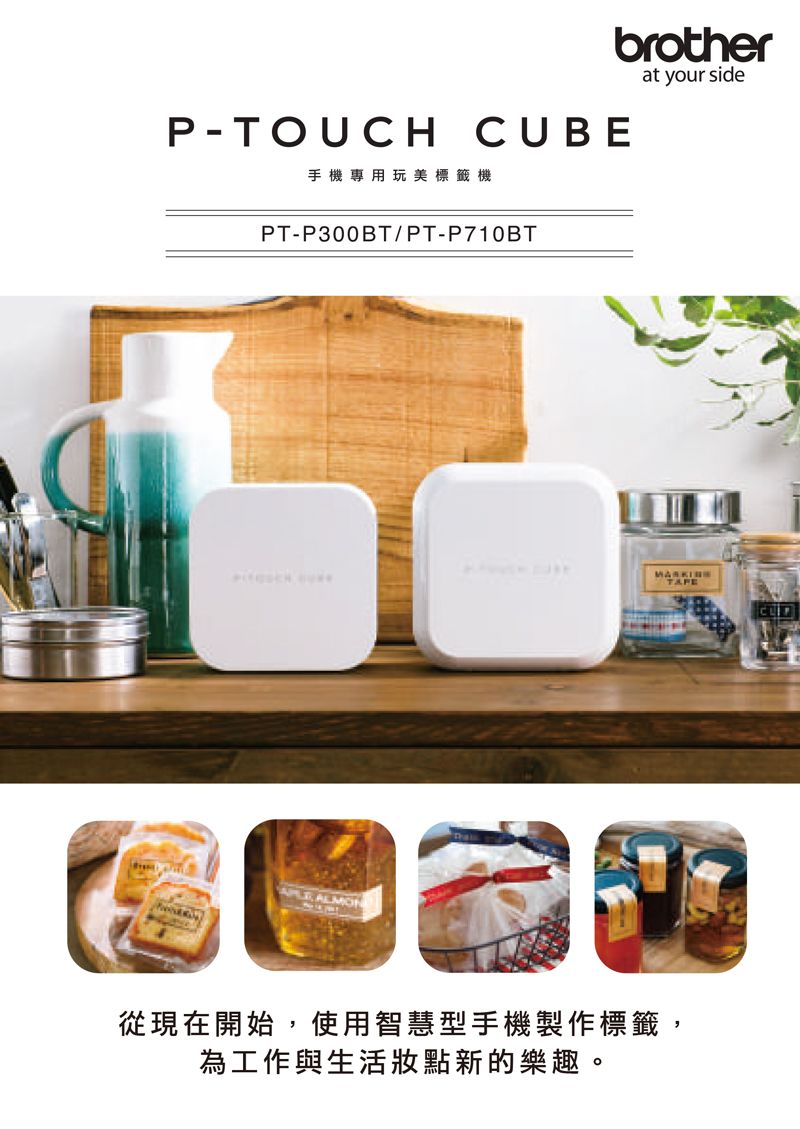 brotherP-TOUCH CUBE手機專用玩美標籤機at your sidePT-P300BT/PT-P710BT ALMONMARKINGTAPE從現在開始,使用智慧型手機製作標籤,為工作與生活新的樂趣。