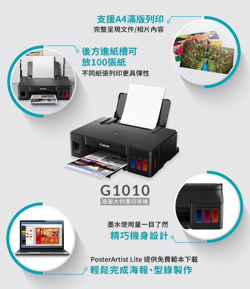 支援A4滿版列印完整呈現文件/相片內容後方進紙槽可放100張紙不同紙張列印更具彈性CanonG1010原廠大供墨印表機墨水使用量一目了然精巧機身設計PosterArtist Lite 提供免費範本下載輕鬆完成海報、型錄製作