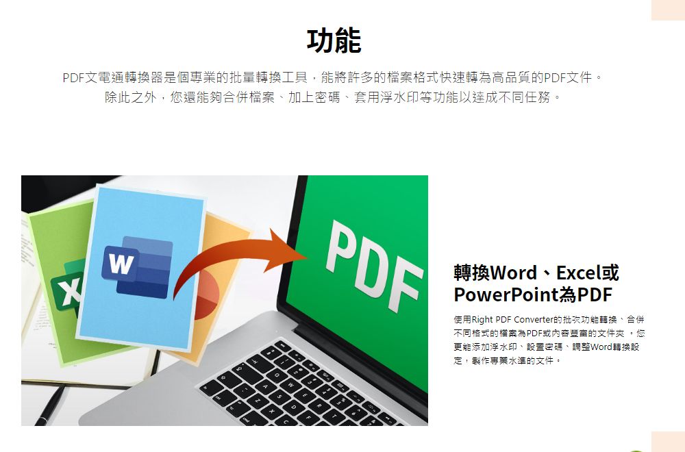 功能PDF文電通轉換器是個專業的批量轉換工具,能將許多的檔案格式快速轉為高品質的PDF文件除此之外,您還能夠合併檔案、加上密碼、套用浮水印等功能以達成不同任務。WPDF轉換Word、Excel或PowerPoint PDF使用Right PDF Converter的批次功能轉換、合併不同格式的檔案為PDF或的文件夾。您更能添加浮水印、設置密碼、調整Word轉換設定,製作專業水準的文件。