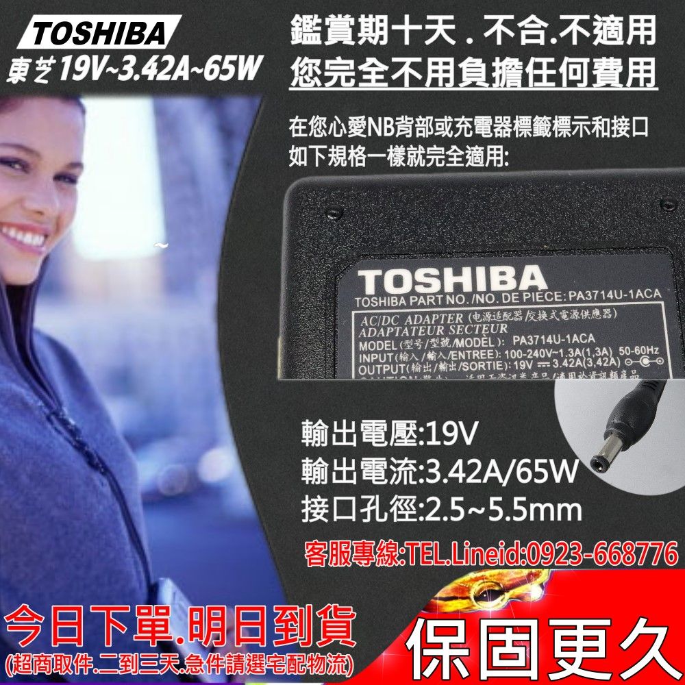 TOSHIBA鑑賞期十天不合.不東芝19V~3.42A~65W 您完全不用負擔任何費用在您心愛NB背部或充電器標籤標示和接如下規格一樣就完全適用TOSHIBATOSHIBA PART NO. NO. DE PIEE:PA3714U-1ACAAC/DC ADAPTER电源适配器式電源供應器ADAPTATEUR SECTEURMODEL (型号/型號/MODEL):PA3714U-1ACAINPUT(输入/輸入/ENTREE):100-240V~1.3A(13A) 50-60HzOUTPUT(/輸出/SORTIE):19V=3.42A(3,42A) C口(適用資訊類產品輸出電壓:19V輸出電流:3.42A/65W接口孔徑:2.5~5.5mm客服專線:0923-668776今日下單,到貨(超商取件二到三天急件請選宅配物流)保固更久