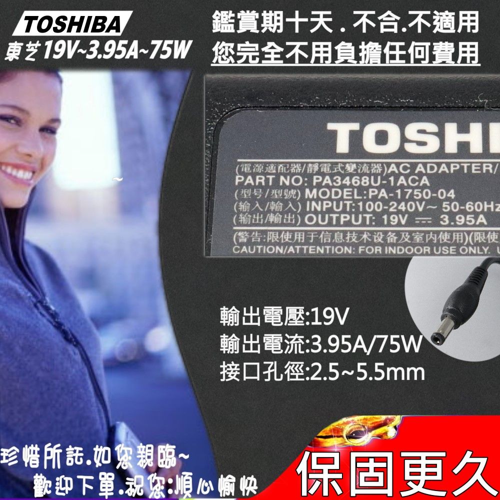 TOSHBA鑑賞期十天.不合.不適用東芝19V~3.95A~75W 您完全不用負擔任何費用TOSHI(電源適配器/靜電式變流器AC ADAPTER/PART NO: PA3468U-1ACA(型号/型號) MODEL:PA-1750-04(输入/輸入) INPUT:100-240V~50-60Hz(输出/輸出)OUTPUT: 19V=3.95A(警告:限使用于信息技术设备及室内使用)(限使CAUTION/ATTENTION: FOR INDOOR USE ONLY. I輸出電壓:19V輸出電流:3.95A/75W接口孔徑:2.5~5.5mm珍惜所託.如您親臨~歡迎下.祝您順心愉快保固更久