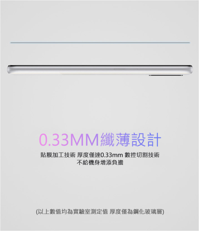 0.33MM纖薄設計貼膜加工技術 厚度僅達0.33mm 數控切割技術不給機身增添負擔(以上數值均為實驗室測定值 厚度僅為鋼化玻璃層)
