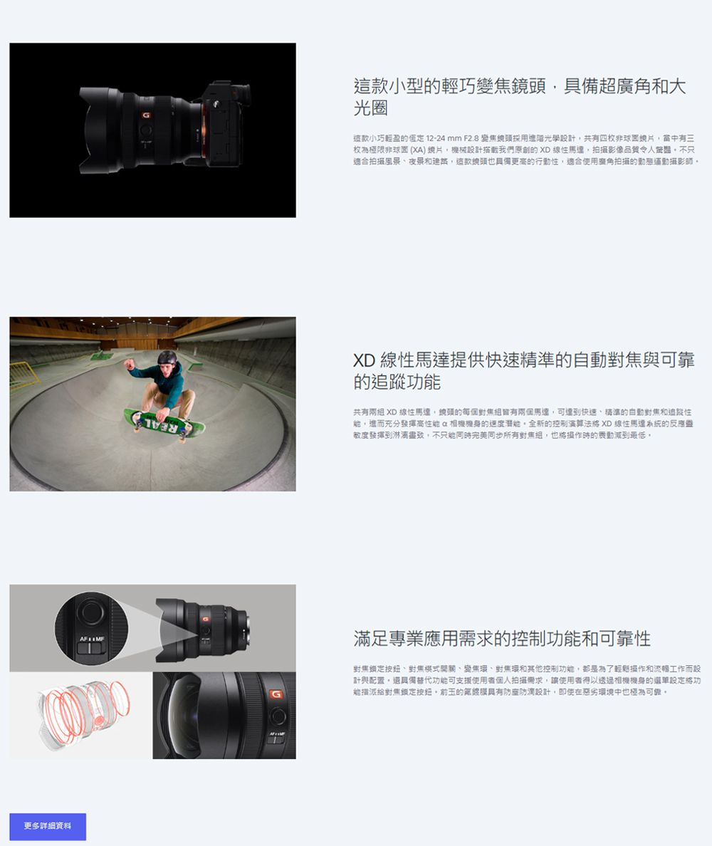 更多詳細資料這小型的輕巧變焦具備超廣角和大光圈款小巧輕盈的 12-24mm F2.8變焦採用光學計共有四非鏡片當中有三枚為極限非球面 XA)鏡片機械設計我們的 XD 拍攝影像品質令人不只適合拍攝風景和建築鏡頭也具備更高的行動適合使用廣角拍攝的動態運動攝影師XD 線性提供快速的自動與靠的共有兩 XD 線性,鏡頭的每個馬達,可達到快速、精準的自動對焦和追蹤性,充分發揮 機身的,全新的控制 XD 線性馬達系統的反應度發揮到淋漓盡致,不只能同完美同步所有對組,也操作時的減到最低。滿足專業應用需求的控制功能和可靠性對焦、對焦模式、變焦環、對焦環和其他控制功能,都是為了輕鬆操作和流暢工作而設計與配置,還具備替代功能可支援使用者個人拍攝需求,讓使用者得以透過相機機身的將功能派給對焦鎖定,前的具有防滴設計,即使在惡劣環境中也可。