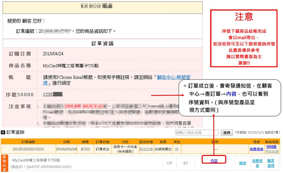 親愛的顧客您好訂單編號:20您的商品資訊如下。訂單資訊訂購日期 2018/04/24商品名稱MyCard神魔之塔專屬卡750點帳 號使用PChome Email帳號如使用手機註冊,請至網站顧客中心-帳號管理進行綁定序號5000012202注意事項注意序號下載商品結帳完成會以mail寄出,如沒收到可至以下路徑查詢序號畫面僅供參考請以實際畫面為主謝謝!! 訂單成立後,會寄發通知信,在顧客中心查訂單→內容,也可以看到序號資料。(與序號型產品呈現方式雷同同意自第 訂單查詢請輸入商品名稱查詢 (可查詢 2010/1/1起的訂單訂單編號日期總價 訂單付款發票其他明退貨 聯絡客服202016/03/28MyCard神魔之塔專屬卡750點訂單成立信用卡一次付清(尚未請款)配送狀態 出貨後開立 (商品ID:QAAY5F-D9008XBJG-000)問問題要退貨問答內容我要退1件0換貨證明