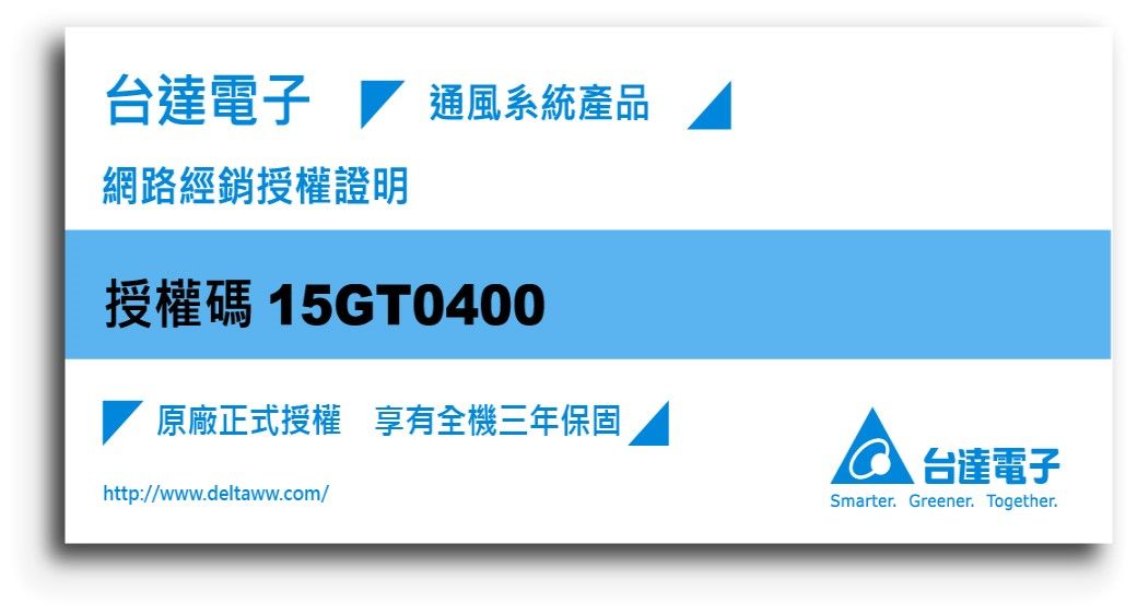 台達電子 通風系統產品網路經銷授權證明授權碼 15GT0400原廠正式授權享有全機三年保固http://www.deltaww.com/台達電子Smarter. Greener. Together.