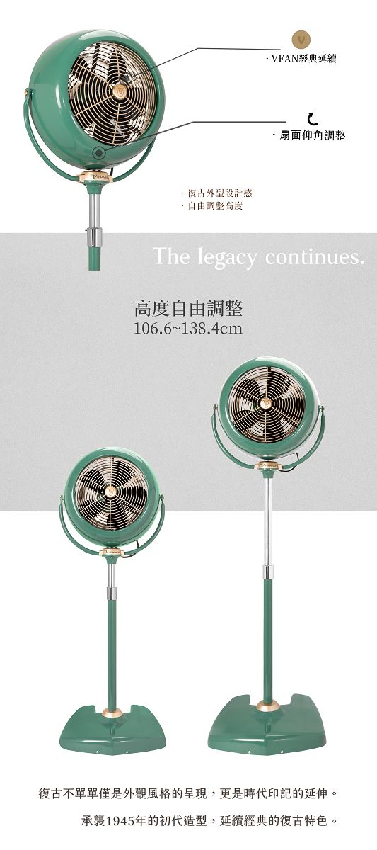 外型設計感自由調整高度.VFAN經典延續扇面仰角調整The legacy continues.高度自由調整106.6復古不單單僅是外觀風格的呈現,更是時代印記的延伸。承襲1945年的初代造型,延續經典的復古特色。