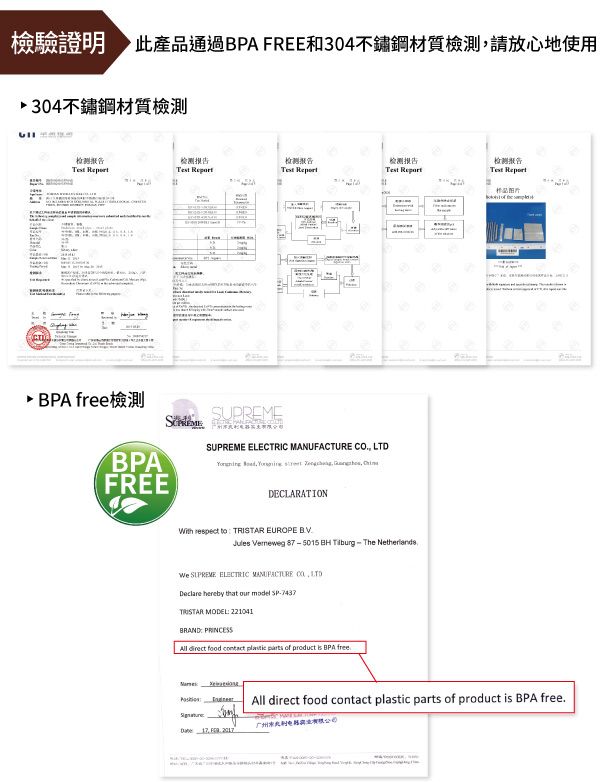 檢驗證明 此產品通過 FREE和304不鏽鋼材質檢測請放心地使用304不鏽鋼材質檢測检测报检测告检测报告   检测报告 检测报告 样品 BPA free檢測BPAFREESUPREME          DECLARATIONWith respect to TRISTAR EUROPE BVJules Verneweg 875015 BH The NerlandsWe SUPREME ELECTRIC MANUFACTURE , LTDDeclare hereby that   -TRISTAR MODEL 221041BRAND PRINCESSAll direct food contact plastic parts  product  BPA freeof the    All direct food contact plastic parts of product is BPA free