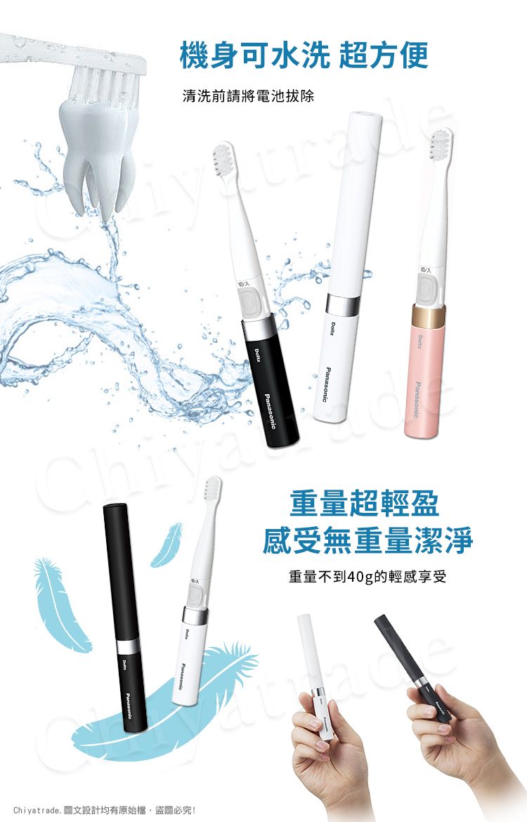 機身可水洗 超方便清洗前請將電池拔除入重量超輕盈感受無重量潔淨重量不到40g的輕感享受Chiyatrade. 圖文設計均有原始檔盜圖必究!