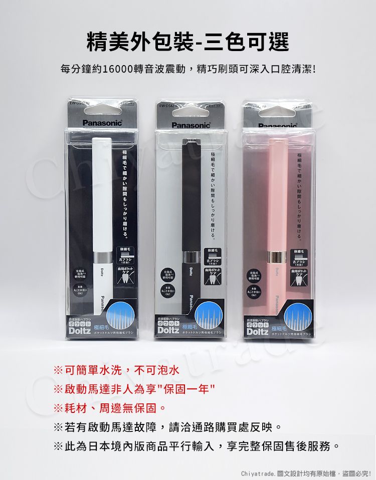 精美外包裝三色可選每分鐘約16000轉音波震動,精巧刷頭可深入口腔清潔nicEW-onicもしっかりで細かいもしっかり。極細で細かい隙間もしっかり。Panasoケア!Panas舌ブラシ舌ブラシボケットケアケア水洗いPanasonDoltz極細毛Doltz極細毛極細毛ブラシDoltz ※可簡單水洗,不可泡水※啟動馬達非人為享保固一年※耗材、周邊無保固。※若有啟動馬達故障,請洽通路購買處反映。※此為日本境內版商品平行輸入,享完整保固售後服務。Chiyatrade. 圖文設計均有原始檔,盜圖必究!