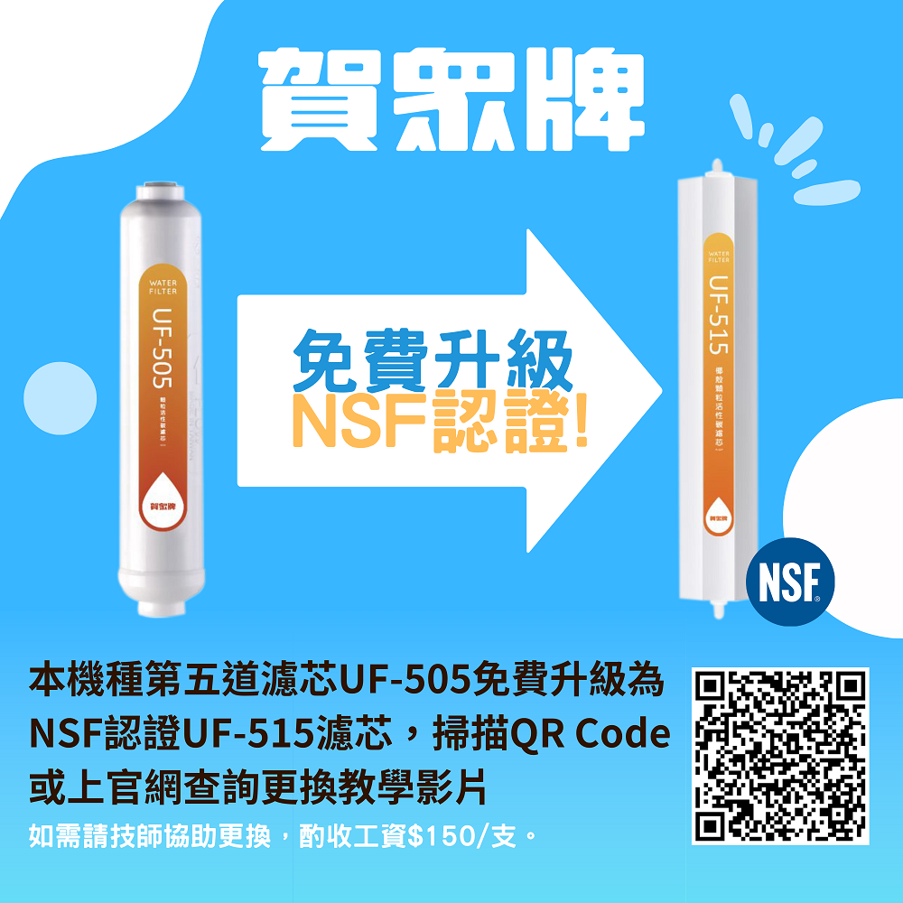 WATERFILTER賀眾牌免費升級NSF認證!!UF-505UF-515 NSF本機種第五道濾芯UF-505免費升級為NSF認證UF-515濾芯,掃描QR Code或上官網查詢更換教學影片如需請技師協助更換,酌收工資$150/支。