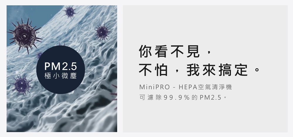 PM2.5極小微塵你看不見,不怕,我來搞定。MiniPRO - HEPA空氣清淨機可濾除99.9%的PM2.5。