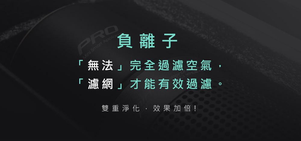 PRO負離子「無法」完全過濾空氣,濾網」才能有效過濾。雙重淨化,效果加倍!