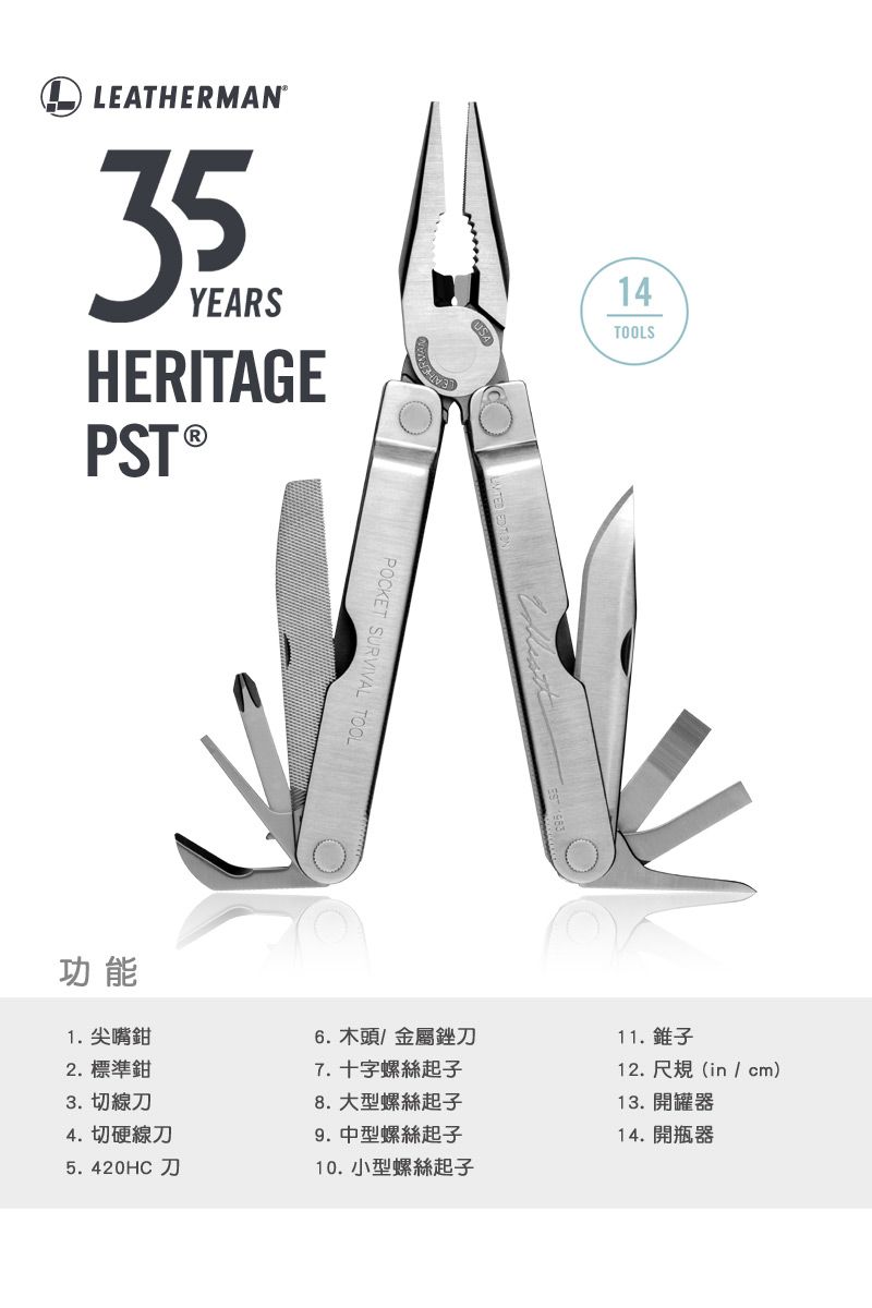 LEATHERMAN35YEARSHERITAGEPST 14TOOLS功能1. 尖嘴鉗2.標準鉗3. 切線刀4. 切硬線刀5.420HC 刀POCKET SURVIVAL TOOL6.木頭/金屬銼刀7. 十字螺絲起子8. 大型螺絲起子9. 中型螺絲起子10. 小型螺絲起子11. 錐子12. 尺規 (in / cm)13. 開罐器14.開瓶器