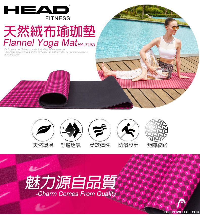 HEADFITNESS天然絨布瑜珈墊Flannel Yoga -718AEach mat takes 10 days to make including 3 days to weaveThe whole process is completed by hand The mat spends 3 days on the loom of amaster weaver.天然環保 舒適透氣 柔軟彈性防滑設計矩陣紋路魅力源自品質-Charm Comes From QualityTHE POWER OF YOU