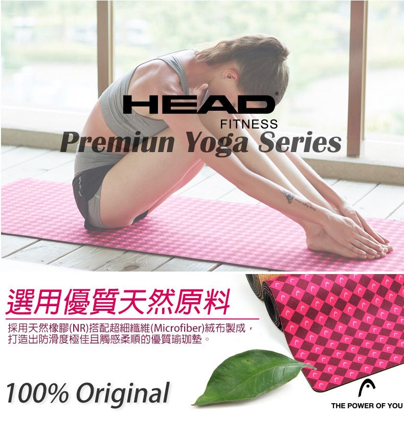 HEADFITNESSPremiun Yoga Series選用優質天然原料採用天然橡膠(NR)搭配超細纖維(Microfiber)絨布製成,打造出防滑度極佳且觸感柔順的優質瑜珈墊100% OriginalTHE POWER OF YOU