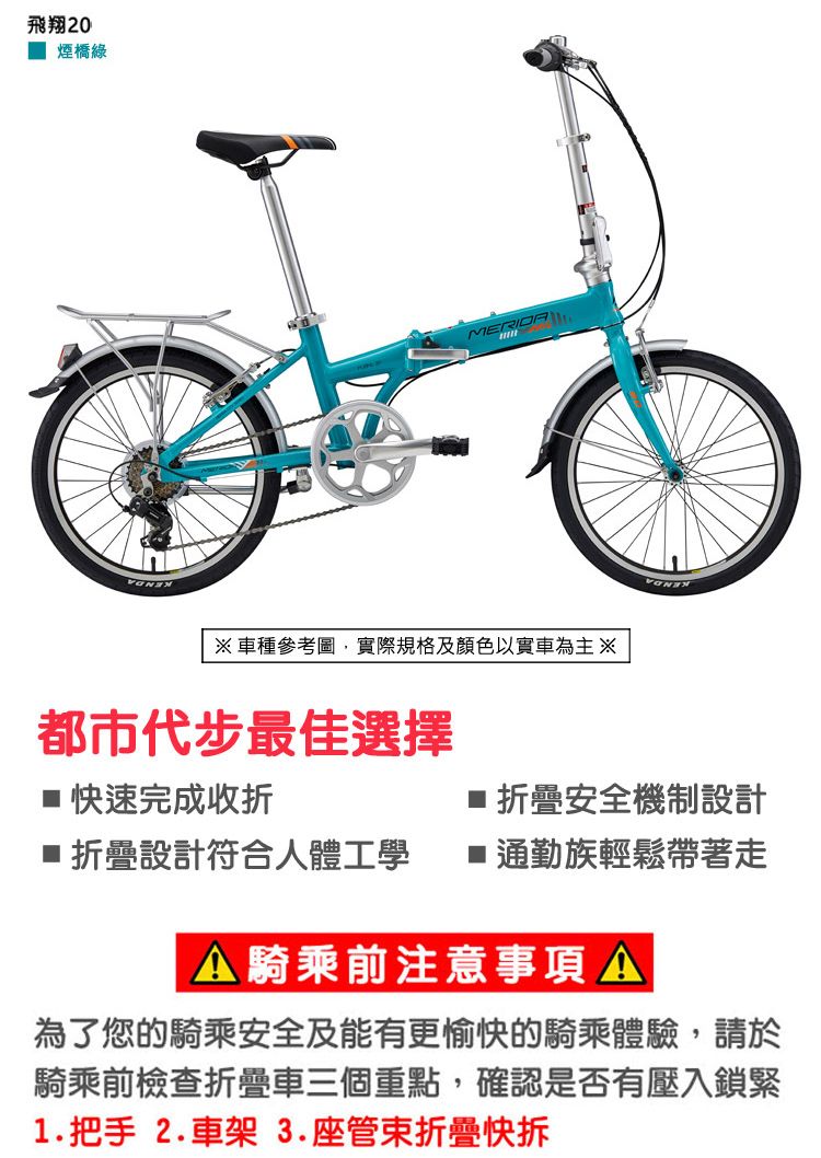 飛翔20煙橋綠ME※車種參考圖,實際規格及顏色以實車為主※都市代步最佳選擇 折疊安全機制設計 快速完成收折■折疊設計符合人體工學■通勤族輕鬆帶著走A騎乘前注意事項 A為了您的騎乘安全及能有更愉快的騎乘體驗,請於騎乘前檢查折疊車三個重點,確認是否有壓入鎖緊1.把手 2.車架 3.座管束折疊快拆