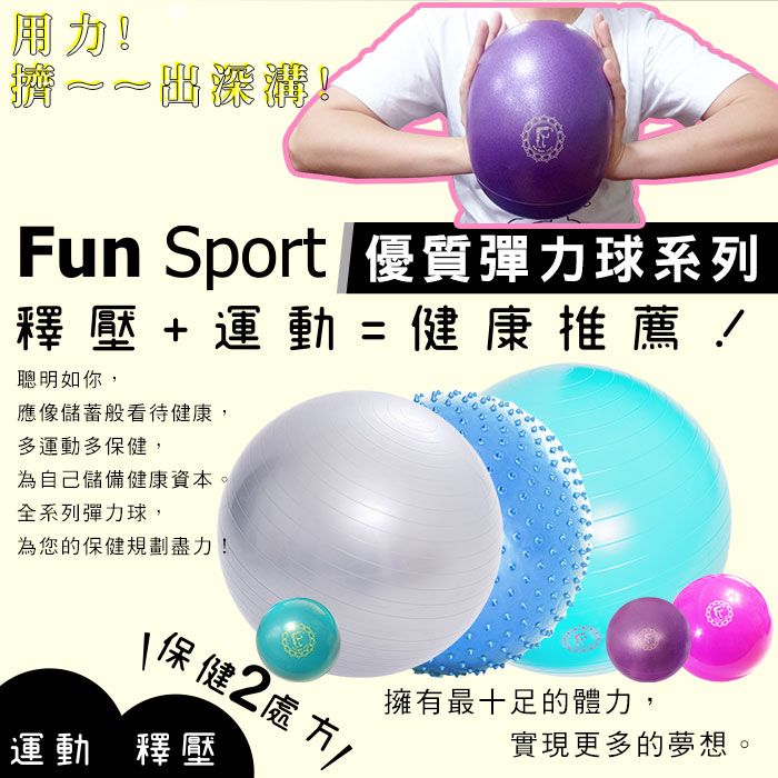 Fun Sport 優質彈力球系列釋壓+運動=健康推薦!聰明如你,應像儲蓄般看待健康,多運動多保健,為自己儲備健康資本。全系列彈力球,為您的保健規劃盡力!\保 健運動 釋壓擁有最十足的體力,實現更多的夢想。