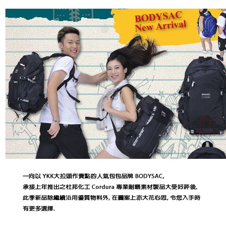 BODYSACNew Arrival一向以 YKK大拉頭作賣點的人氣包包品牌 BODYSAC,承接上年推出之杜邦化工 Cordura 專業耐磨素材製品大受好評後,此季新品繼續沿用優質物料外,在圖案上亦大花心思,令您入手時有更多選擇.