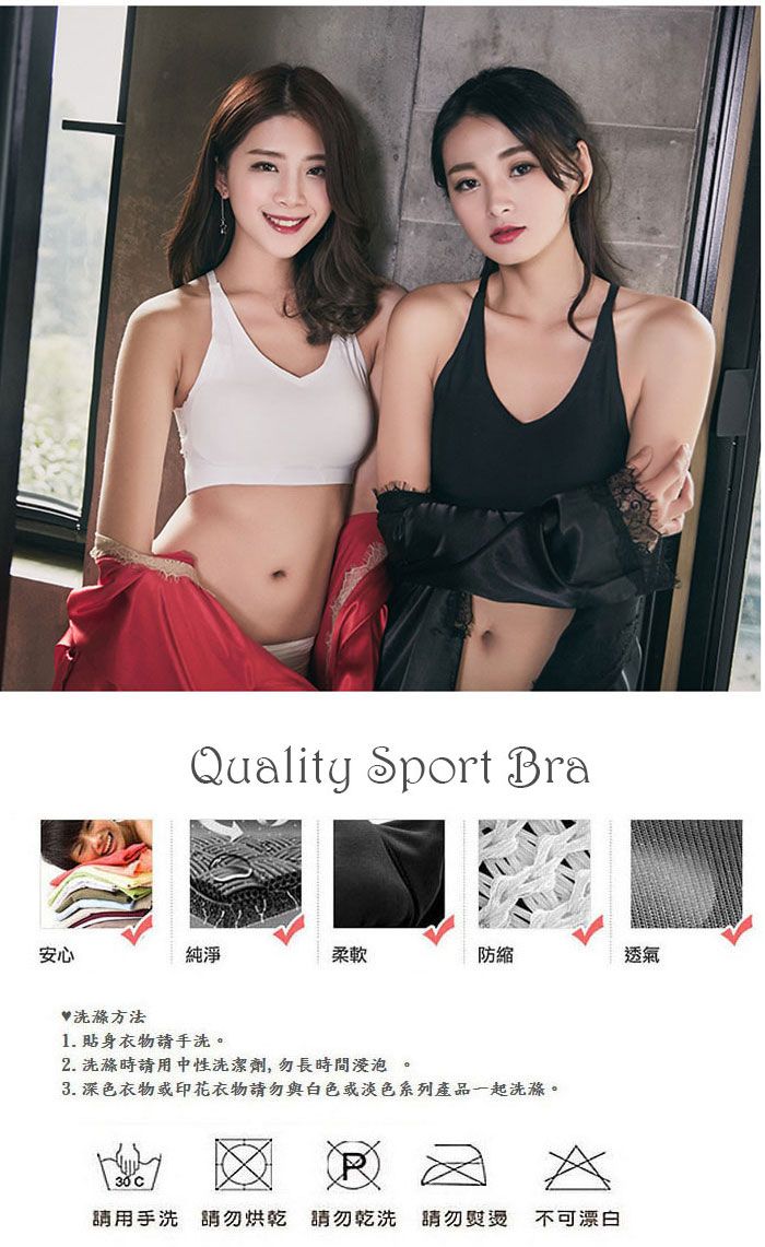 安心Quality Sport Bra純淨柔軟防縮透氣♥方法1. 貼身衣物手洗。2. 洗滌時請用中性洗潔劑,勿長時間浸泡。3. 深色衣物或印花衣物請勿與白色或淡色系列產品一起洗滌。請用手洗 請勿烘乾 請勿乾洗 請勿熨燙 不可漂白