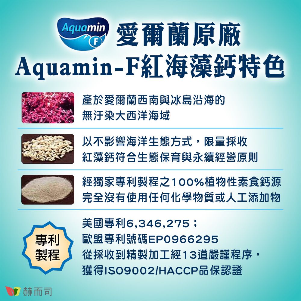 Aquamin 愛爾蘭原廠Aquamin-F紅海藻鈣特色產於愛爾蘭西南與冰島沿海的無汙染大西洋海域以不影響海洋生態方式,限量採收紅藻鈣符合生態保育與永續經營原則經獨家專利製程之100%植物性素食鈣源完全沒有使用任何化學物質或人工添加物美國專利6,346,25;專利歐盟專利號碼EP0966295製程從採收到精製加工經13道嚴謹程序,獲得ISO9002/HACCP品保認證7而司