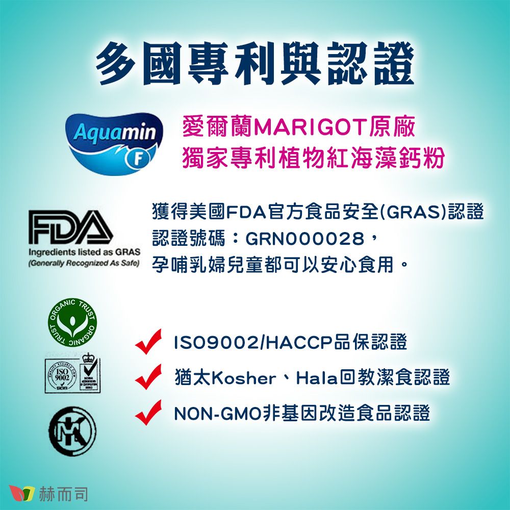 多國專利與認證 愛爾蘭MARIGOT原廠Ingredients listed as GRAS獨家專利植物紅海藻鈣粉獲得美國FDA官方食品安全(GRAS)認證認證號碼:GRN000028,(Generally Recognized As Sato)孕哺乳婦兒童都可以安心食用。ORGANICTRUSTTRUST9002M赫而司ISO9002/HACCP品保認證猶太Kosher、Hala回教潔食認證NON-GMO非基因改造食品認證