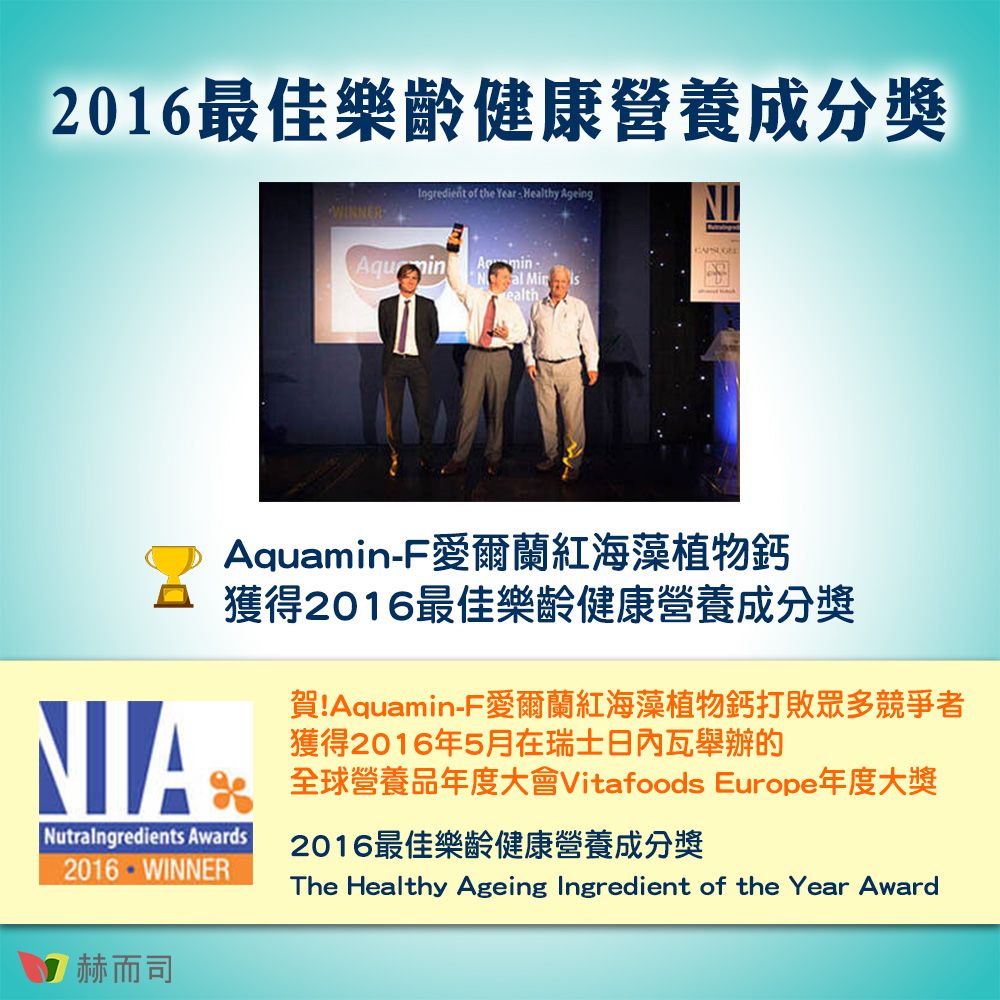 2016最佳樂齡健康營養成分獎Ingredient of the Year Healthy AgeingAquinminal NIAAquaminF愛爾蘭紅海藻植物鈣獲得2016最佳樂齡健康營養成分獎NutraIngredients Awards2016-WINNER而司賀!Aquamin-F愛爾蘭紅海藻植物鈣打敗眾多競爭者獲得2016年5月在瑞士日內瓦舉辦的全球營養品年度大會Vitafoods Europe年度大獎2016最佳樂齡健康營養成分獎The Healthy Ageing Ingredient of the Year Award