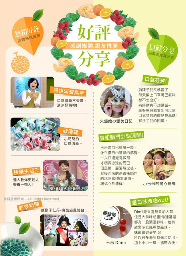 媒體熱情推薦快樂生活 |好評感謝媒體網友推薦分享民視消費高手口氣清新不失禮清涼好精神!爆娘の愛美日記欣傳媒小巧簡約口氣清新。口碑分享客真實分享口氣芬芳!前陣子我又感冒了每天戴上口罩嘴巴氣味都不怎麼好有時候真不想講剛好在網路看到可以使口氣芬芳的魔酷雙晶球!解決了我的困擾。直衝腦門立刻清醒!玉米媽自己嘗試一顆像在搭自由落體的感覺~一入口還覺得微甜才稍微涼涼的而已但是第一溶解之後緊接而來的是直衝腦門的冰涼感!毫無準備~讓立刻清醒!小玉米的開心農場你更迷人香香一整天!變美達人教你更迷人雅話版權所有All Rights Reserved.新浪新聞翹鬍子仁丹-魔酷旋風襲台覆盆莓口味重口味食物out!!Dimi吃香腸都會加大蒜但是大蒜味超重!你連講話都有一股濃濃蒜味這時趕緊多吃幾顆雙晶球味道會跟著變淡!所以很多場所都適合使用。玉米 Dimii加上小小一罐,攜帶方便。