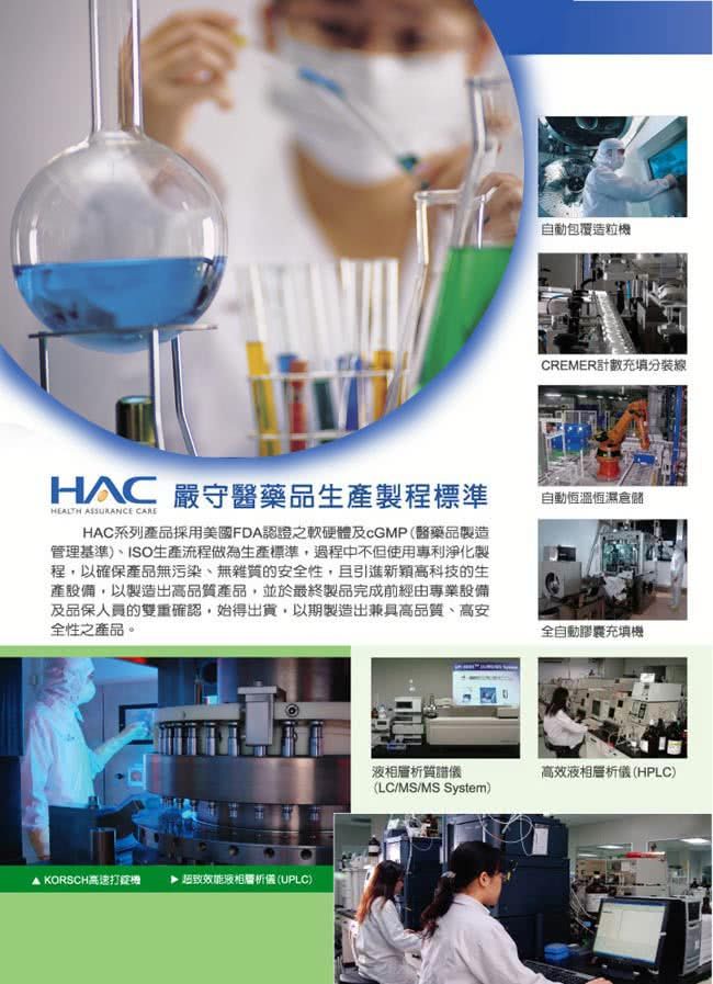 自動包覆造粒機CREMER計數充填分線HC 嚴守醫藥品生產製程標準HEALTH ASSURANCE HAC系列產品採用美國FDA認證之軟硬體及cGMP(醫藥品製造管理基準)、ISO生產流程做為生產標準過程中不但使用專利淨化製程,以確保產品無污染、無雜質的安全性,且引進新穎高科技的生產設備,以製造出高品質產品,並於最終製品完成前經由專業設備及品保人員的雙重確認,始得出貨,以期製造出兼具高品質、高安全性之產品。自動恆溫恆濕倉儲全自動膠囊充填機A KORSCH高速打症機效能液相層析儀(UPLC)液相層析質譜儀高效液相層析儀(HPLC)(LC/MS/MS System)