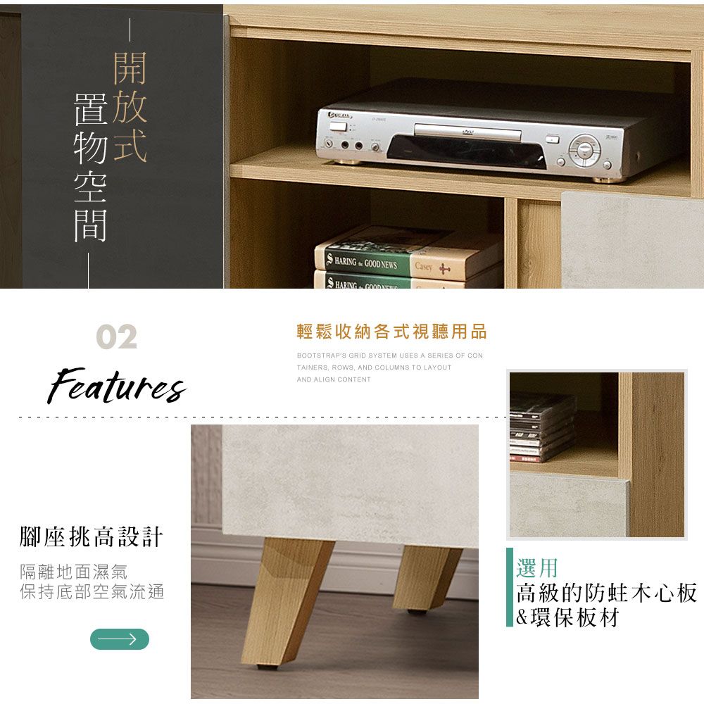 置放置物空間HARING NEWS Casey  GOOD02Features輕鬆收納各式視聽用品BOOTSTRAPS GRID SYSTEM USES A SERIES OF CONTAINERS ROWS, AND COLUMNS TO LAYOUTAND ALIGN CONTENT腳座挑高設計隔離地面濕氣保持底部空氣流通選用高級的木心板&環保板材