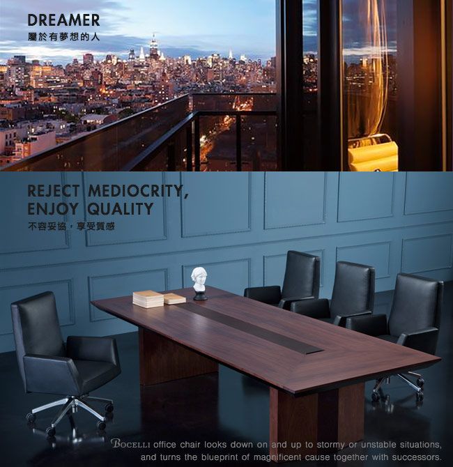 DREAMER有夢想的REJECT MEDIOCRITYENJOY QUALITY不容妥協享受BOCELLI office chair looks down on and up to stormy or unstable situations,and turns the blueprint of magnificent cause together with successors.