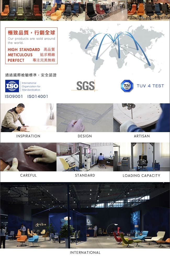 極致品質行銷全球Our products are sold aroundthe worldHIGH STANDARD 高品質METICULOUSPERFECT追求精緻專注完美無暇通過國際檢驗標準,安全認證InternationalISO Organization forStandardization ISO14001SGSTUVTUV 4 TESTINSPIRATIONDESIGNARTISANCAREFULSTANDARDLOADING CAPACITYINTERNATIONAL